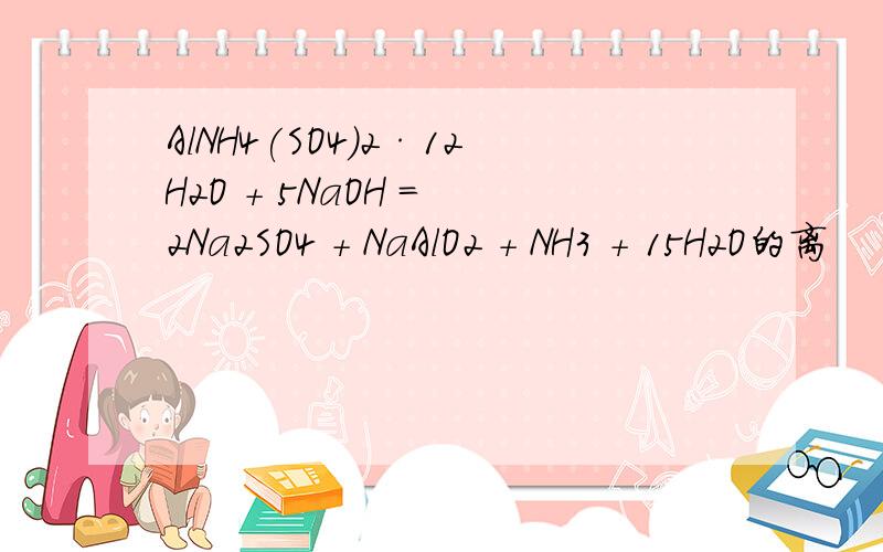 AlNH4(SO4)2·12H2O + 5NaOH = 2Na2SO4 + NaAlO2 + NH3 + 15H2O的离