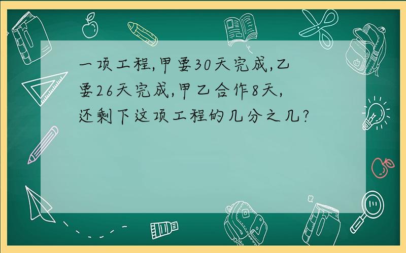 一项工程,甲要30天完成,乙要26天完成,甲乙合作8天,还剩下这项工程的几分之几?