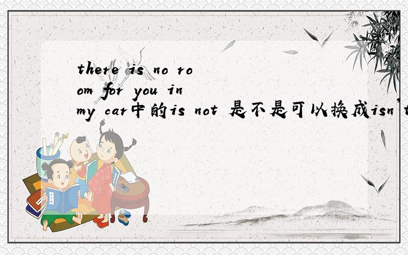 there is no room for you in my car中的is not 是不是可以换成isn't