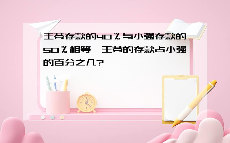 王芬存款的40％与小强存款的50％相等,王芬的存款占小强的百分之几?