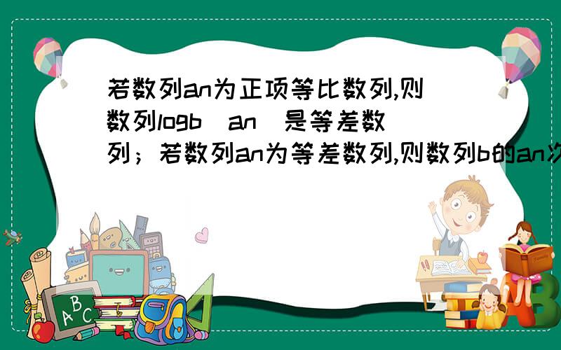 若数列an为正项等比数列,则数列logb(an)是等差数列；若数列an为等差数列,则数列b的an次幂为等比数列,为