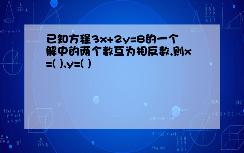 已知方程3x+2y=8的一个解中的两个数互为相反数,则x=( ),y=( )