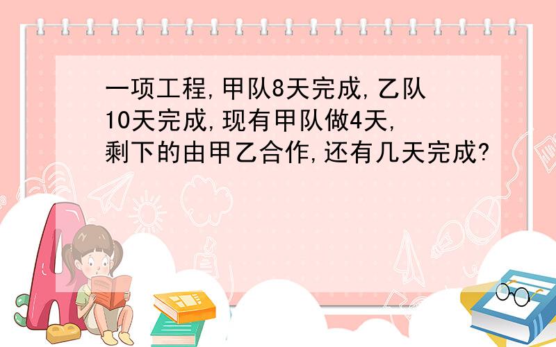 一项工程,甲队8天完成,乙队10天完成,现有甲队做4天,剩下的由甲乙合作,还有几天完成?