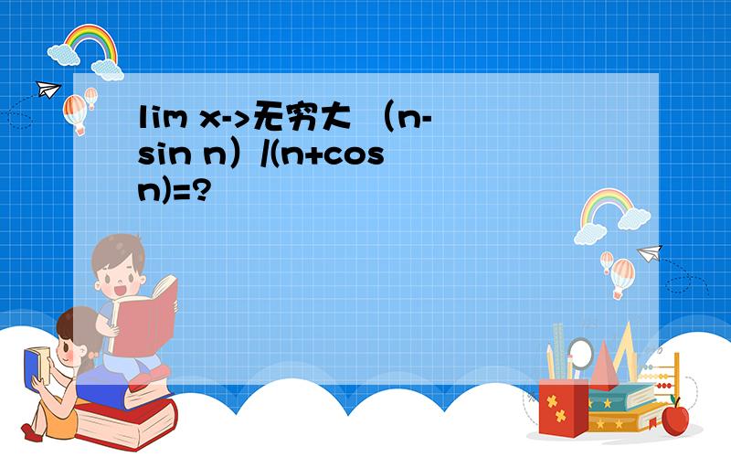 lim x->无穷大 （n-sin n）/(n+cos n)=?