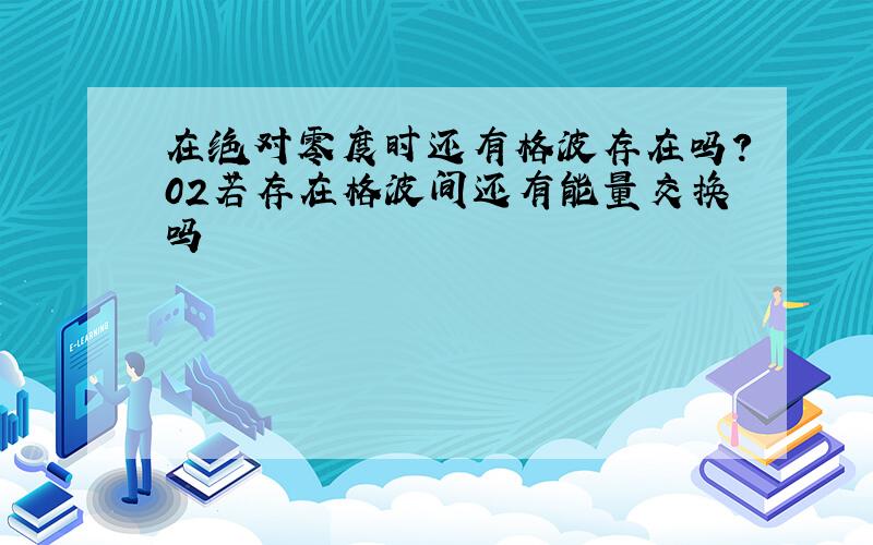 在绝对零度时还有格波存在吗?02若存在格波间还有能量交换吗