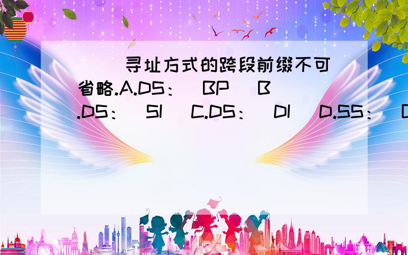 （ ）寻址方式的跨段前缀不可省略.A.DS：［BP］ B.DS：［SI］ C.DS：［DI］ D.SS：［BP］