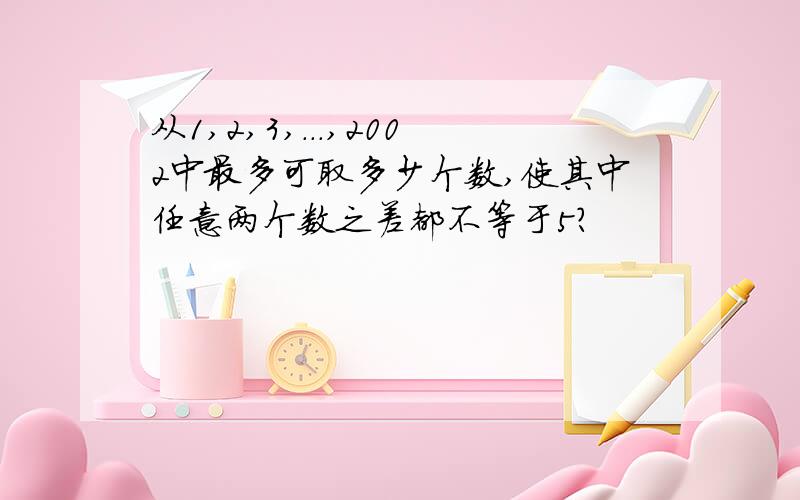 从1,2,3,...,2002中最多可取多少个数,使其中任意两个数之差都不等于5?