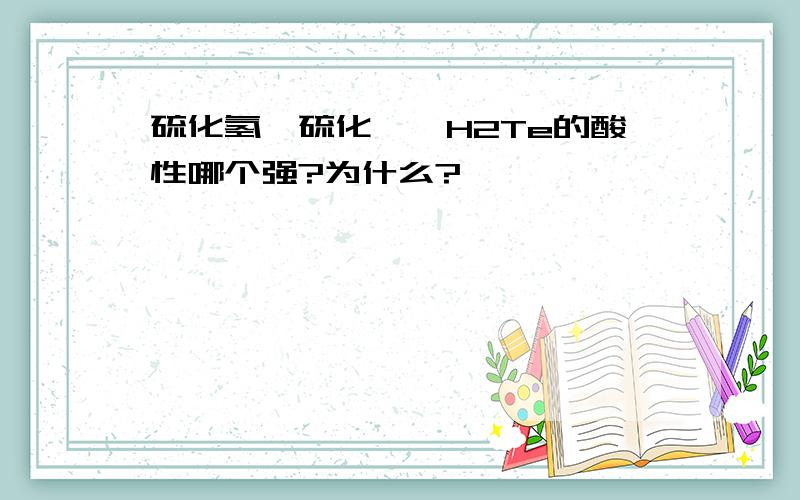 硫化氢、硫化硒、H2Te的酸性哪个强?为什么?