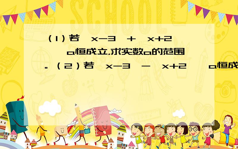 （1）若│x-3│+│x+2│＞a恒成立，求实数a的范围。 （2）若│x-3│-│x+2│＞a恒成立，求实数a的范围。