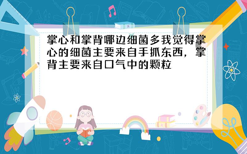 掌心和掌背哪边细菌多我觉得掌心的细菌主要来自手抓东西，掌背主要来自口气中的颗粒