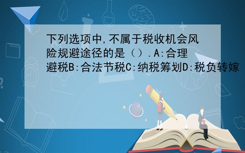 下列选项中,不属于税收机会风险规避途径的是（）.A:合理避税B:合法节税C:纳税筹划D:税负转嫁