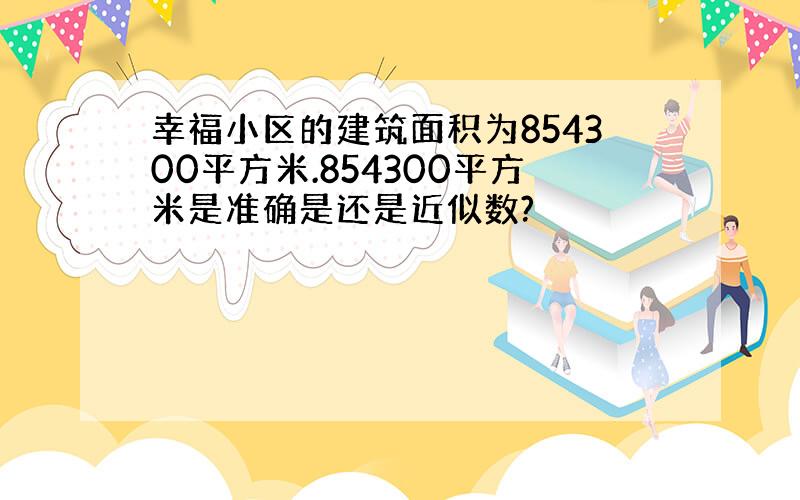 幸福小区的建筑面积为854300平方米.854300平方米是准确是还是近似数?