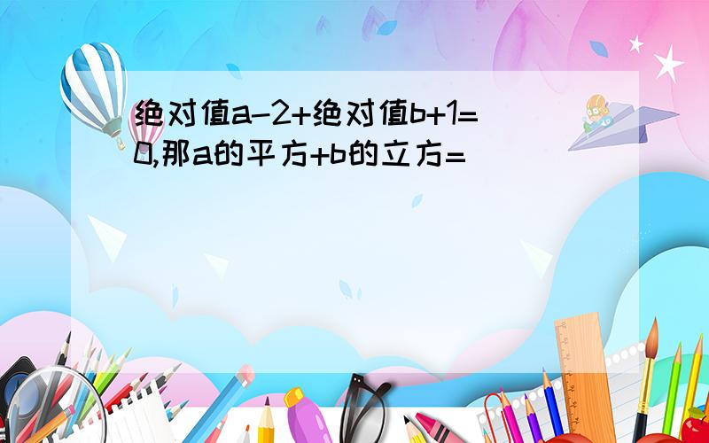 绝对值a-2+绝对值b+1=0,那a的平方+b的立方=