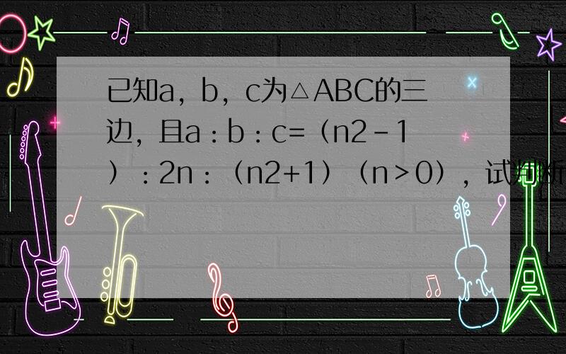 已知a，b，c为△ABC的三边，且a：b：c=（n2-1）：2n：（n2+1）（n＞0），试判断△ABC的形状．