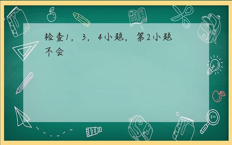 检查1，3，4小题，第2小题不会