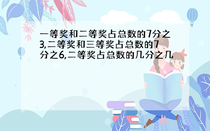 一等奖和二等奖占总数的7分之3,二等奖和三等奖占总数的7分之6,二等奖占总数的几分之几