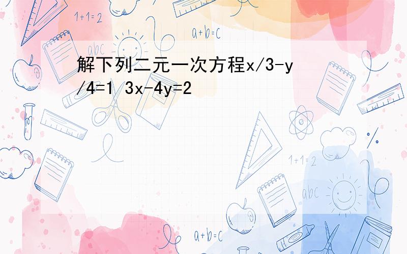 解下列二元一次方程x/3-y/4=1 3x-4y=2