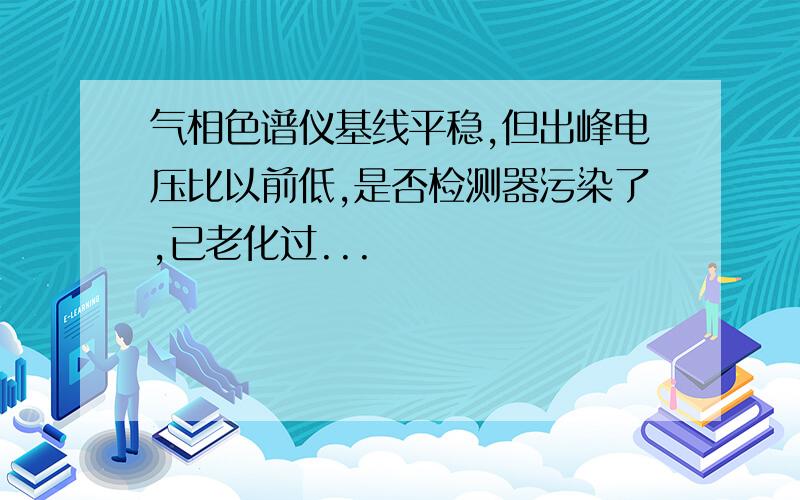 气相色谱仪基线平稳,但出峰电压比以前低,是否检测器污染了,已老化过...