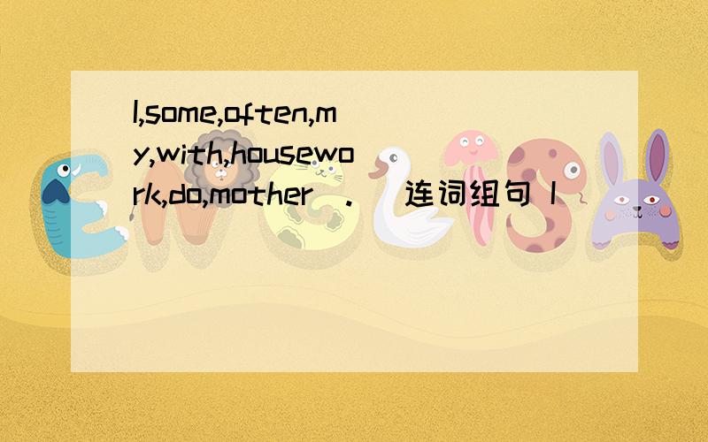 I,some,often,my,with,housework,do,mother（.） 连词组句 I__________