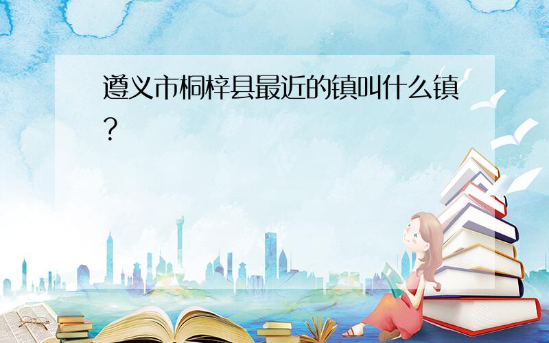 遵义市桐梓县最近的镇叫什么镇?