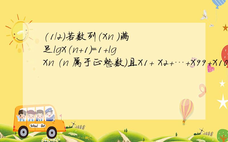 (1/2)若数列（Xn ）满足lgX（n＋1）＝1＋lgXn （n 属于正整数）且X1＋ X2＋…＋X99＋X100=1