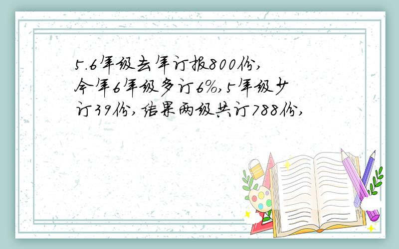 5.6年级去年订报800份,今年6年级多订6%,5年级少订39份,结果两级共订788份,