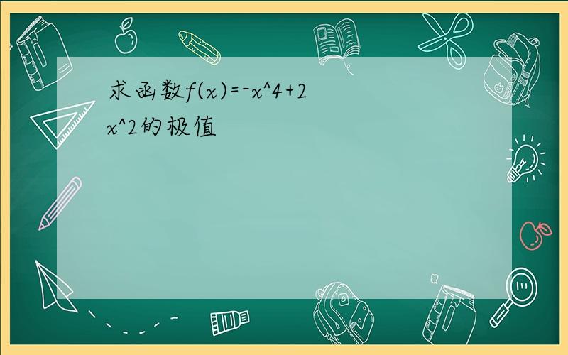 求函数f(x)=-x^4+2x^2的极值