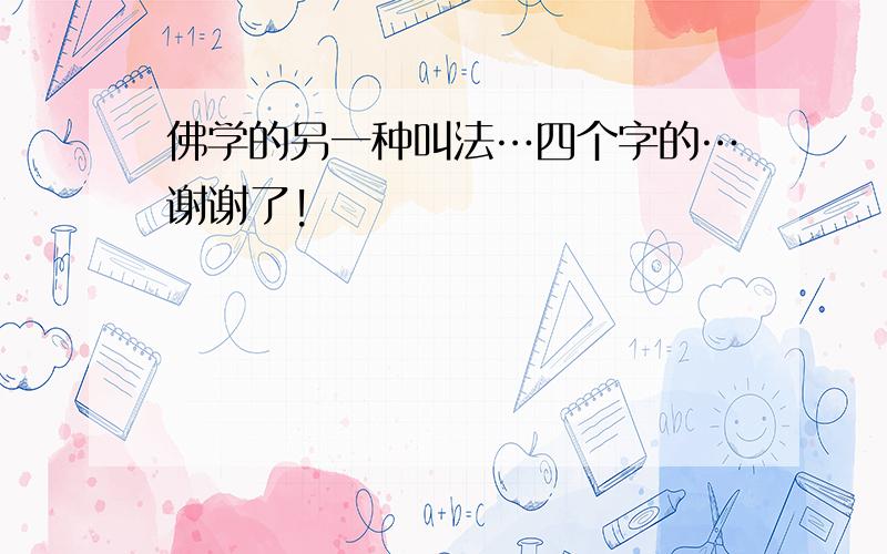 佛学的另一种叫法…四个字的…谢谢了!