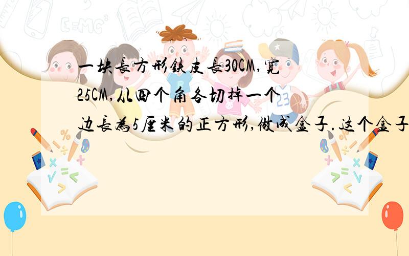 一块长方形铁皮长30CM,宽25CM,从四个角各切掉一个边长为5厘米的正方形,做成盒子.这个盒子的表面积是多少平方厘米?