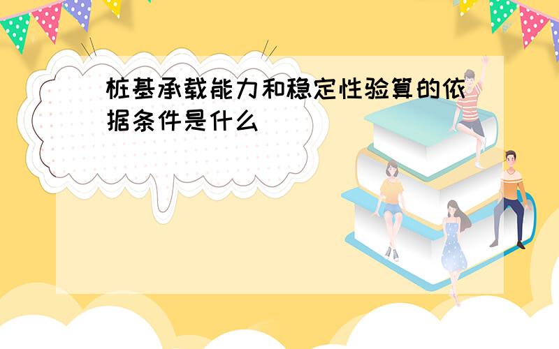 桩基承载能力和稳定性验算的依据条件是什么