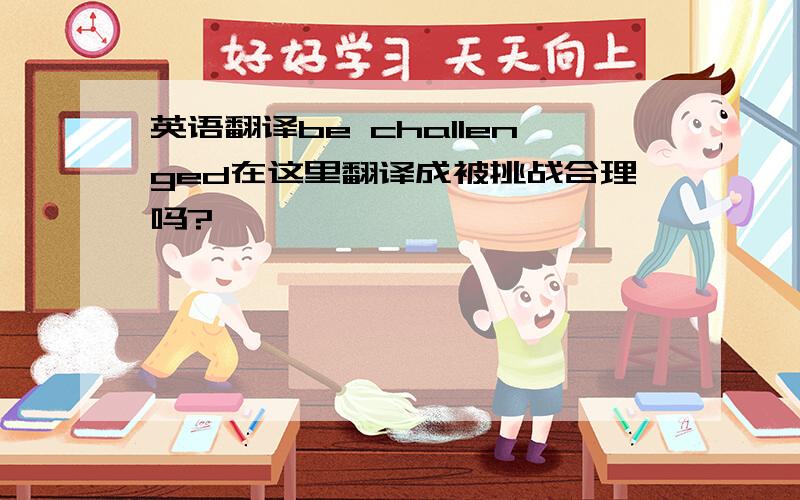 英语翻译be challenged在这里翻译成被挑战合理吗?》