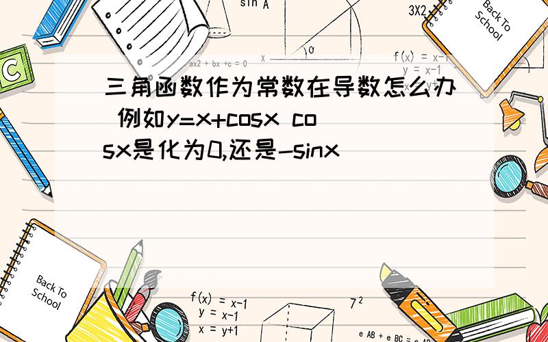 三角函数作为常数在导数怎么办 例如y=x+cosx cosx是化为0,还是-sinx