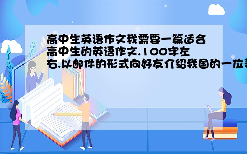 高中生英语作文我需要一篇适合高中生的英语作文.100字左右.以邮件的形式向好友介绍我国的一位著名人物,