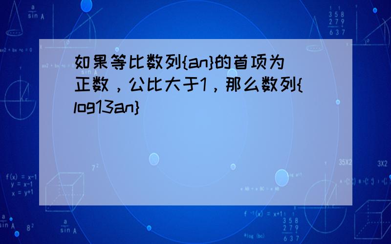 如果等比数列{an}的首项为正数，公比大于1，那么数列{log13an}（　　）