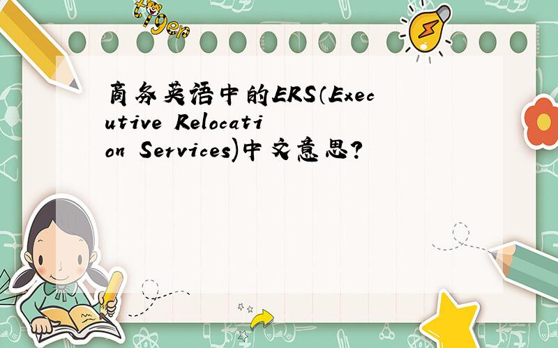 商务英语中的ERS（Executive Relocation Services)中文意思?