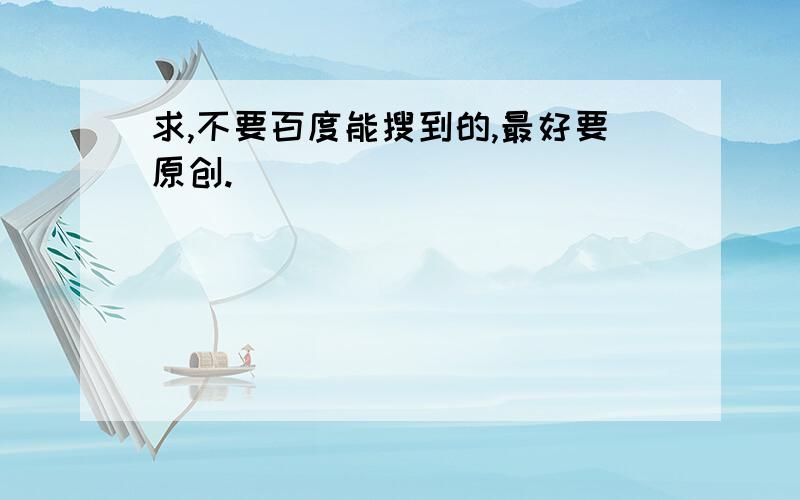 求,不要百度能搜到的,最好要原创.