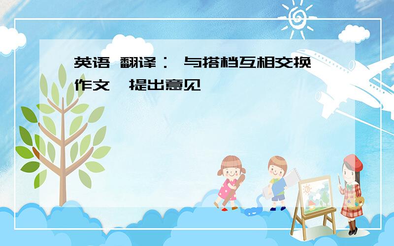 英语 翻译： 与搭档互相交换作文,提出意见