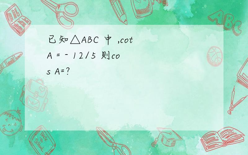 已知△ABC 中 ,cot A = - 12/5 则cos A=?