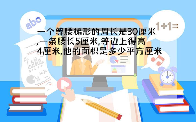 一个等腰梯形的周长是30厘米,一条腰长5厘米,等边上得高4厘米,他的面积是多少平方厘米