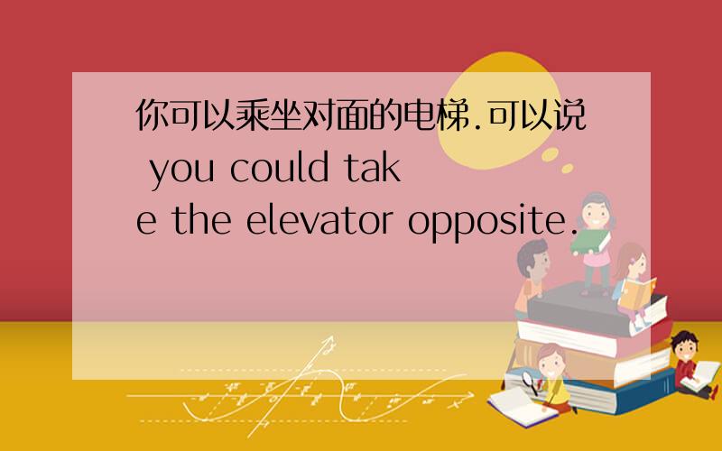 你可以乘坐对面的电梯.可以说 you could take the elevator opposite.