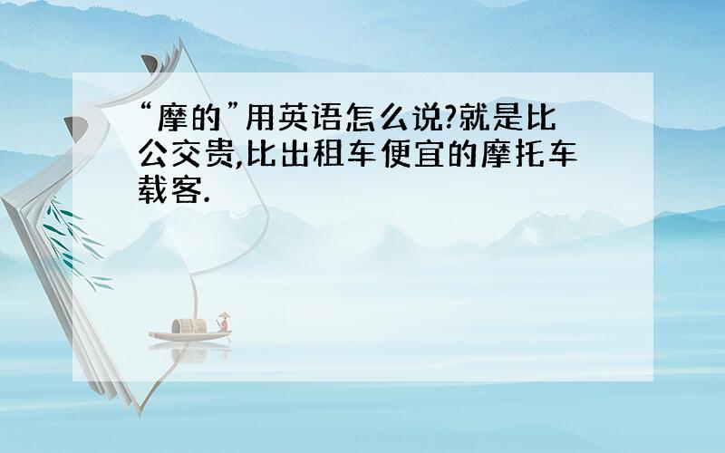 “摩的”用英语怎么说?就是比公交贵,比出租车便宜的摩托车载客.