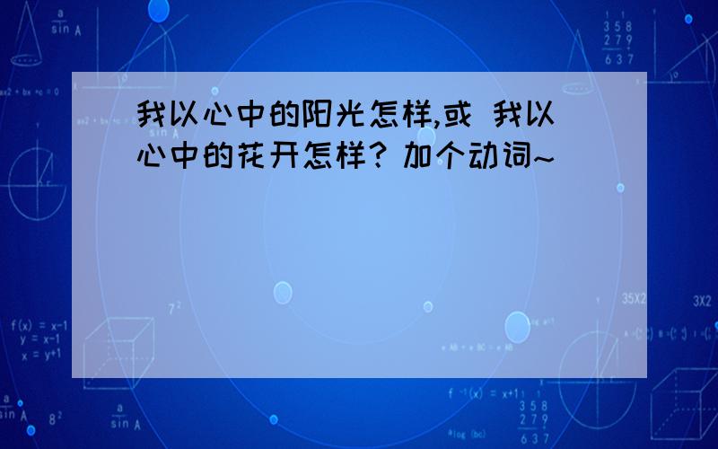 我以心中的阳光怎样,或 我以心中的花开怎样？加个动词~