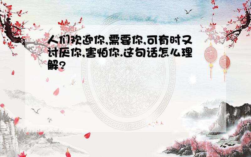 人们欢迎你,需要你,可有时又讨厌你,害怕你.这句话怎么理解?