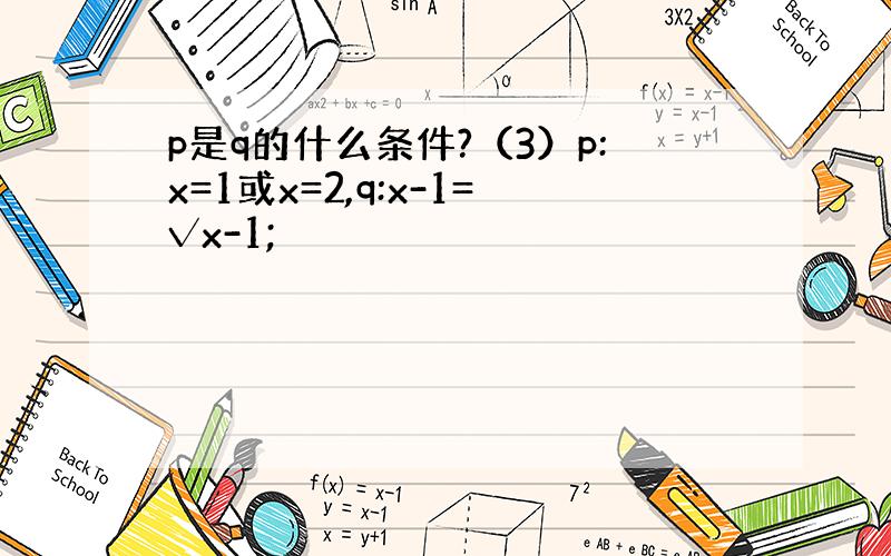 p是q的什么条件?（3）p:x=1或x=2,q:x-1=√x-1;