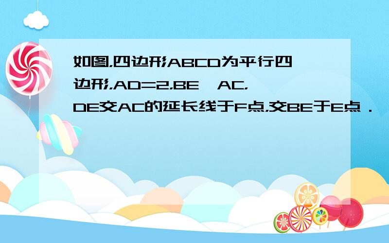 如图，四边形ABCD为平行四边形，AD=2，BE∥AC，DE交AC的延长线于F点，交BE于E点．