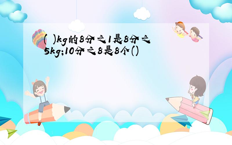 ( )kg的8分之1是8分之5kg;10分之8是8个()