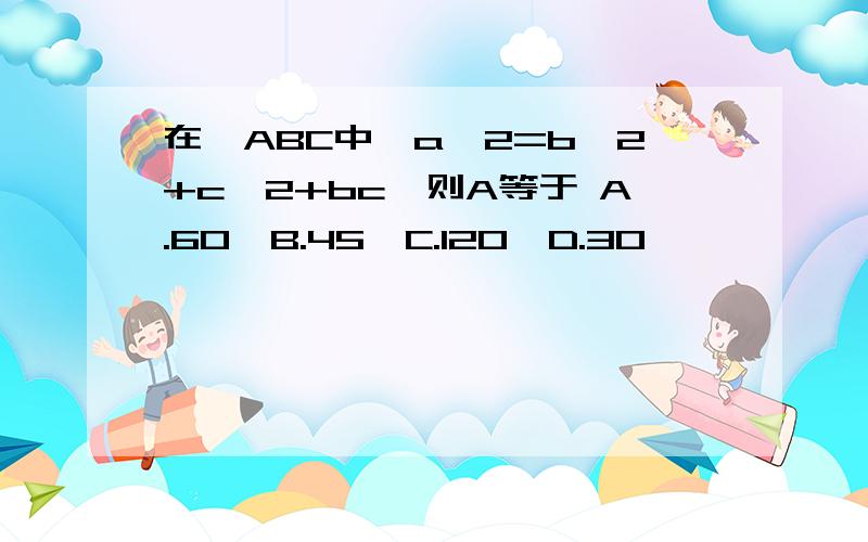 在△ABC中,a^2=b^2+c^2+bc,则A等于 A.60°B.45°C.120°D.30°