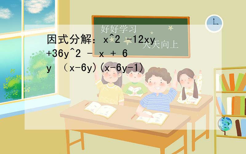 因式分解：x^2 -12xy+36y^2 - x + 6y （x-6y)(x-6y-1)