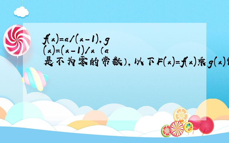 f(x)=a/(x-1),g(x)=(x-1)/x （a是不为零的常数）,以下F(x)=f(x)乘g(x)性质判断是否正