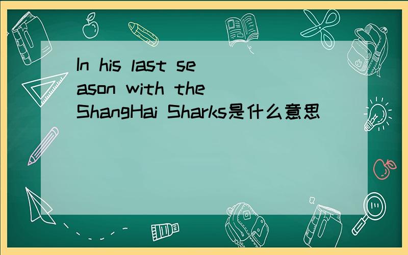 In his last season with the ShangHai Sharks是什么意思